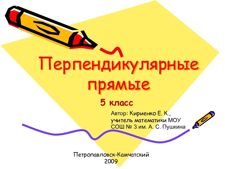 Перпендикулярные прямыеПетропавловск-Камчатский2009Автор: Кириенко Е. К.,учитель математики МОУ     СОШ