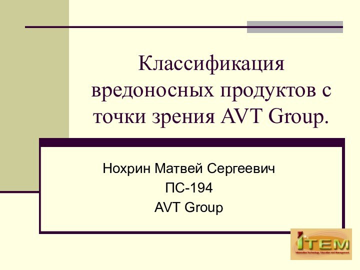 Классификация вредоносных продуктов с точки зрения AVT Group.Нохрин Матвей СергеевичПС-194AVT Group