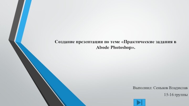 Создание презентации по теме «Практические задания в Abode Photoshop». Выполнил: Сеньков Владислав15-16 группы