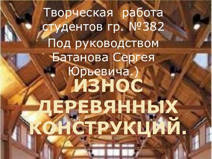 Износ деревянных конструкций.Творческая работа студентов гр. №382Под руководством Батанова Сергея Юрьевича.)