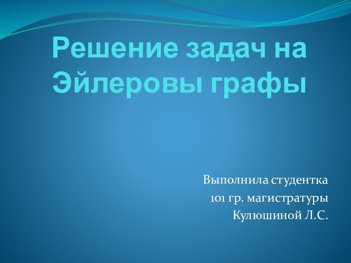 Решение задач на Эйлеровы графыВыполнила студентка101 гр. магистратурыКулюшиной Л.С.