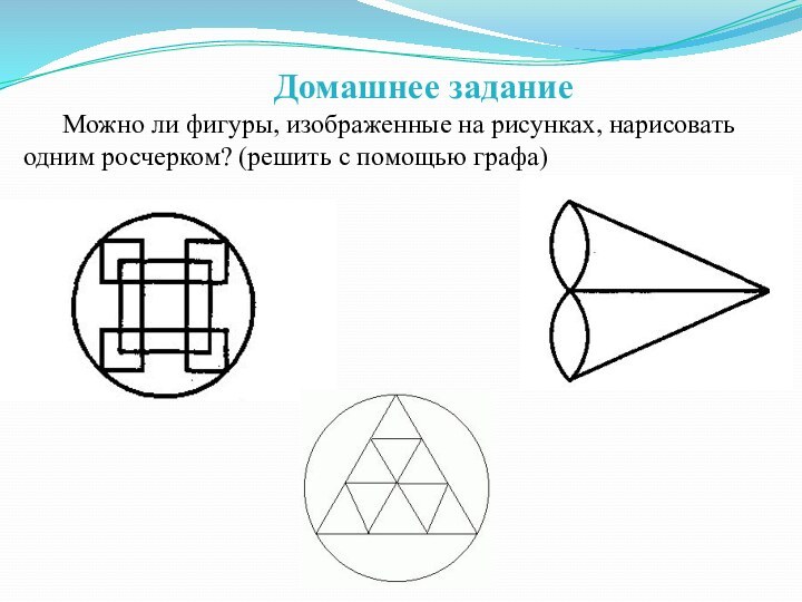 Домашнее заданиеМожно ли фигуры, изображенные на рисунках, нарисовать одним росчерком? (решить с помощью графа)