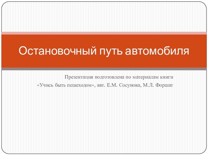 Презентация подготовлена по материалам книги «Учись быть пешеходом», авт. Е.М. Сосунова, М.Л. ФоршатОстановочный путь автомобиля