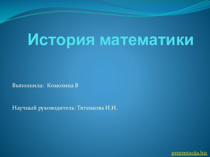 История математикиВыполнила: Козюлина В   Научный руководитель: Тятенкова И.И. prezentacija.biz