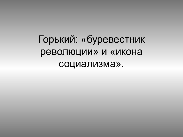 Горький: «буревестник революции» и «икона социализма».