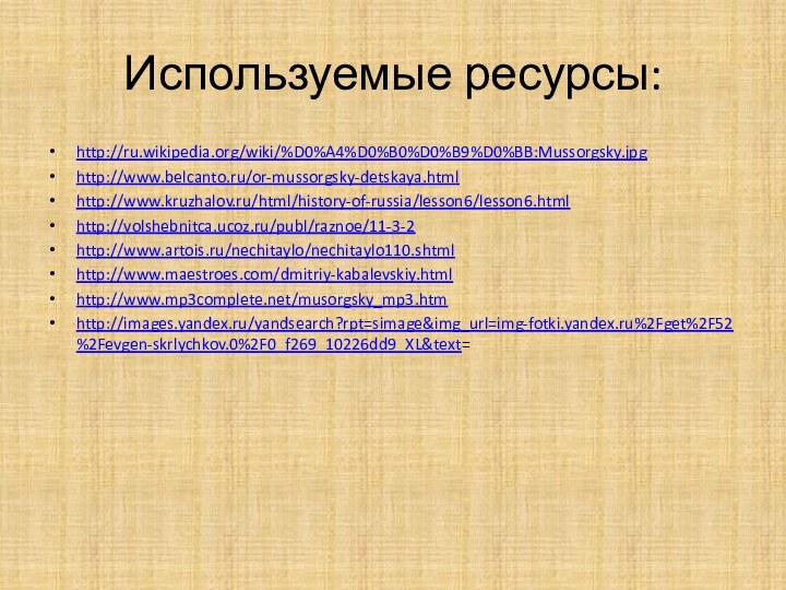 Используемые ресурсы:http://ru.wikipedia.org/wiki/%D0%A4%D0%B0%D0%B9%D0%BB:Mussorgsky.jpghttp://www.belcanto.ru/or-mussorgsky-detskaya.html http://www.kruzhalov.ru/html/history-of-russia/lesson6/lesson6.html http://volshebnitca.ucoz.ru/publ/raznoe/11-3-2http://www.artois.ru/nechitaylo/nechitaylo110.shtmlhttp://www.maestroes.com/dmitriy-kabalevskiy.html http://www.mp3complete.net/musorgsky_mp3.htm http://images.yandex.ru/yandsearch?rpt=simage&img_url=img-fotki.yandex.ru%2Fget%2F52%2Fevgen-skrlychkov.0%2F0_f269_10226dd9_XL&text=