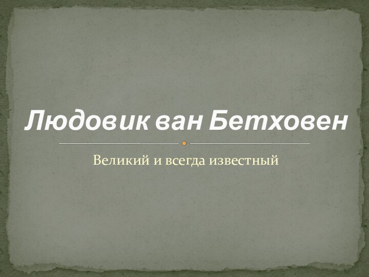 Великий и всегда известныйЛюдовик ван Бетховен