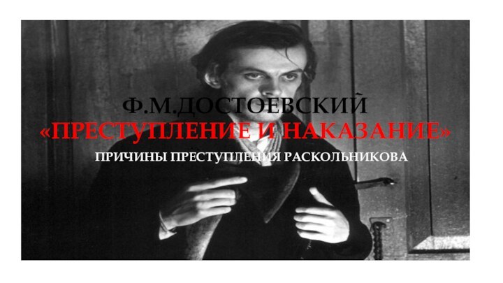 Ф.М.ДОСТОЕВСКИЙ «ПРЕСТУПЛЕНИЕ И НАКАЗАНИЕ»ПРИЧИНЫ ПРЕСТУПЛЕНИЯ РАСКОЛЬНИКОВА