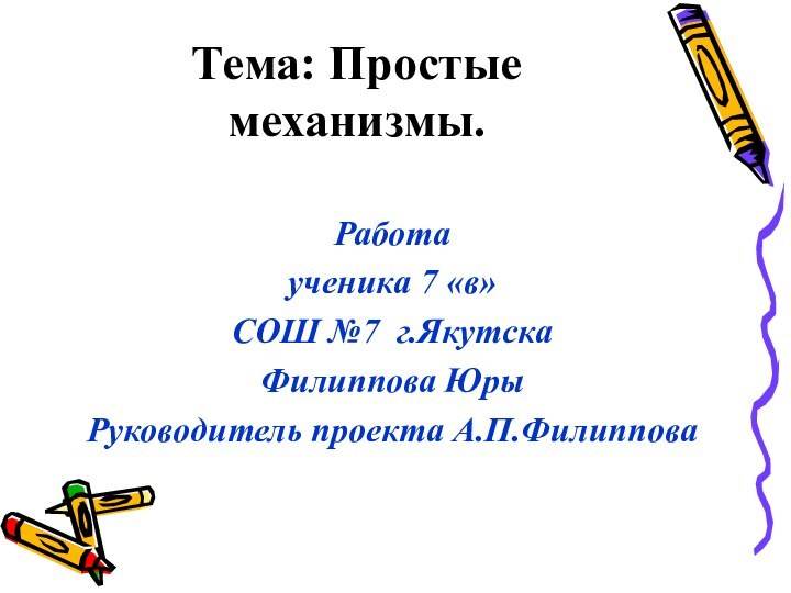 Тема: Простые механизмы. Работа ученика 7 «в» СОШ №7 г.ЯкутскаФилиппова ЮрыРуководитель проекта А.П.Филиппова