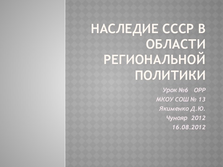 Наследие СССР в области региональной политикиУрок №6  ОРР МКОУ СОШ № 13Якименко Д.Ю. Чунояр 201216.08.2012