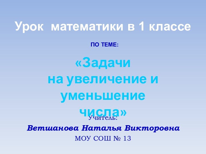 Учитель:Ветшанова Наталья ВикторовнаМОУ СОШ № 13«Задачи на увеличение и уменьшениечисла»Урок математики в 1 классепо теме: