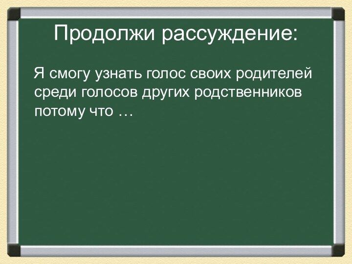 Продолжи рассуждение:  Я смогу узнать голос своих родителей среди голосов других родственников потому что …