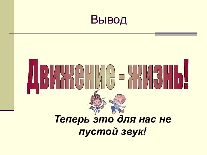 ВыводДвижение - жизнь!Теперь это для нас не пустой звук!