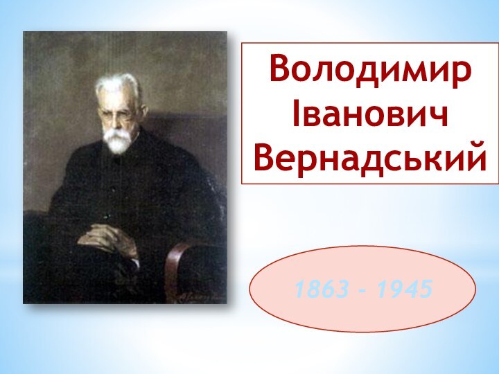 1863 - 1945Володимир Іванович Вернадський