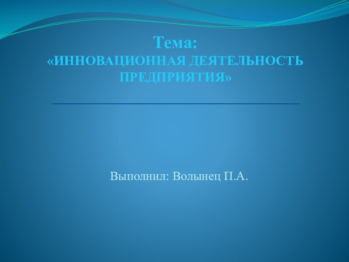 Тема:  «ИННОВАЦИОННАЯ ДЕЯТЕЛЬНОСТЬ ПРЕДПРИЯТИЯ»Выполнил: Волынец П.А.