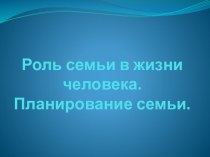 Роль семьи в жизни человека. Планирование семьи.