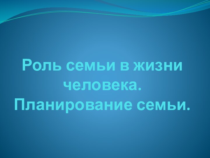 Роль семьи в жизни человека.  Планирование семьи.