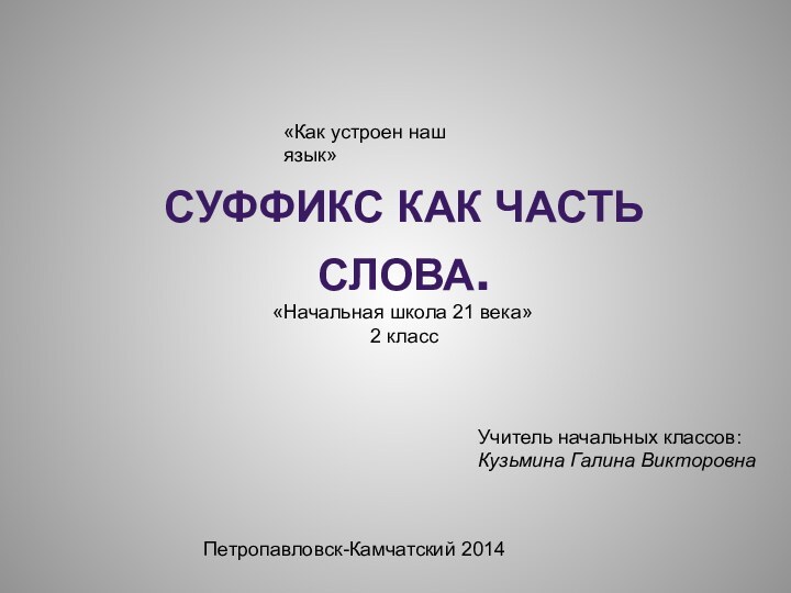 «Как устроен наш язык»Суффикс как часть слова.«Начальная школа 21 века»2 классУчитель начальных классов:Кузьмина Галина ВикторовнаПетропавловск-Камчатский 2014