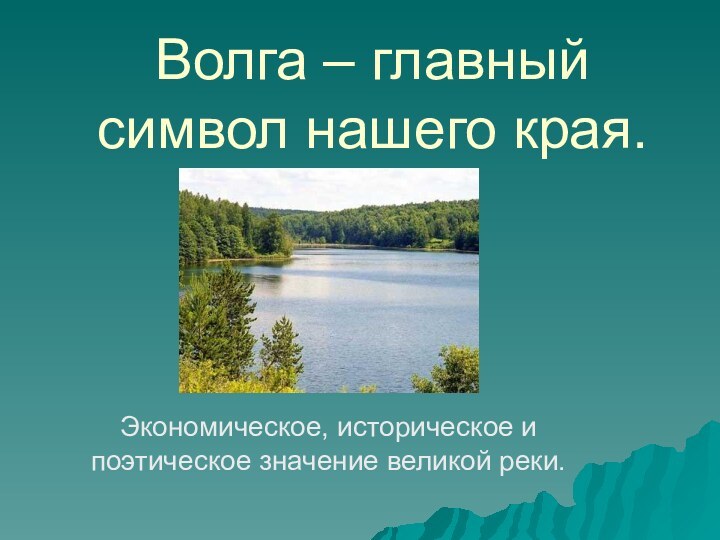 Волга – главный символ нашего края.Экономическое, историческое и поэтическое значение великой реки.