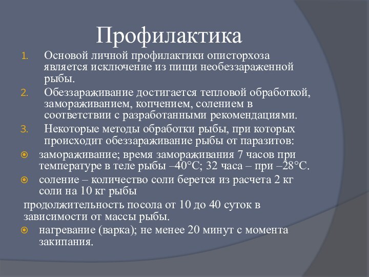 ПрофилактикаОсновой личной профилактики описторхоза является исключение из пищи необеззараженной рыбы. Обеззараживание достигается