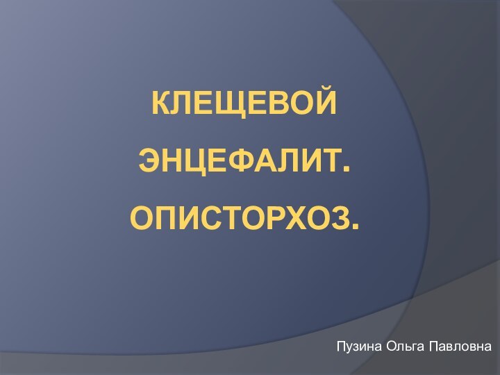 Клещевой энцефалит. Описторхоз.Пузина Ольга Павловна