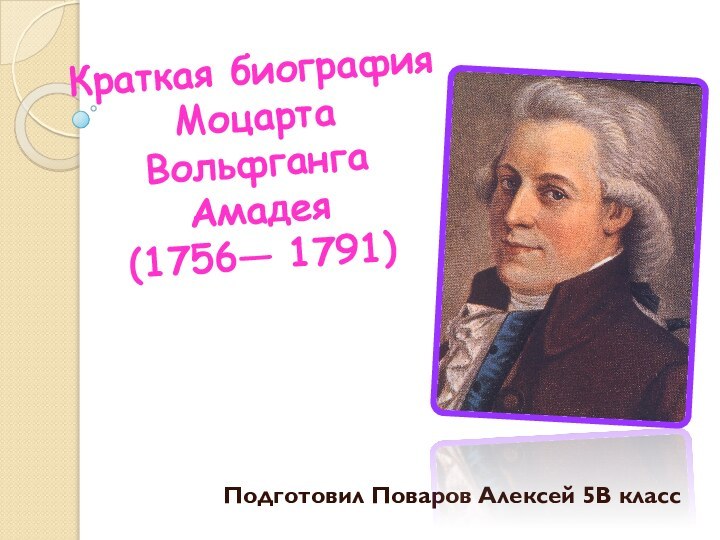 Краткая биография Моцарта Вольфганга Амадея  (1756— 1791) Подготовил Поваров Алексей 5В класс