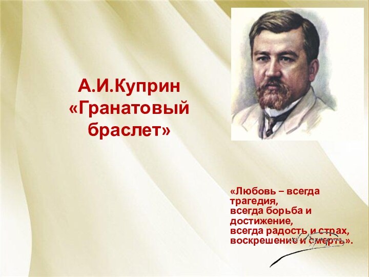 А.И.Куприн «Гранатовый браслет»«Любовь – всегда трагедия, всегда борьба и достижение, всегда радость