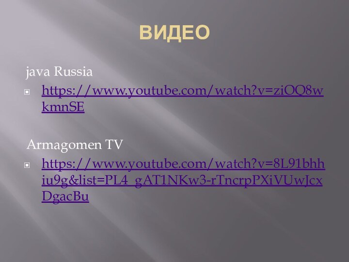 ВИДЕОjava Russiahttps://www.youtube.com/watch?v=ziOQ8wkmnSEArmagomen TVhttps://www.youtube.com/watch?v=8L91bhhiu9g&list=PL4_gAT1NKw3-rTncrpPXiVUwJcxDgacBu