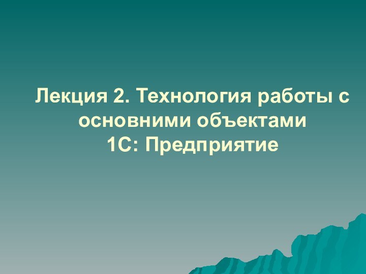 Лекция 2. Технология работы с основними объектами  1С: Предприятие