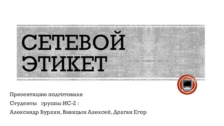 сетевой этикетПрезентацию подготовили Студенты  группы ИС-2 :Александр Бурлин, Вавицын Алексей, Долган Егор