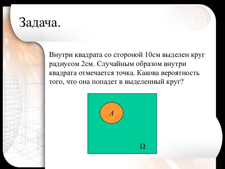 Задача.Внутри квадрата со стороной 10см выделен круг радиусом 2см. Случайным образом внутри