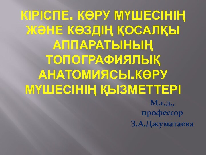 Кіріспе. Көру мүшесінің және көздің қосалқы аппаратының топографиялық анатомиясы.Көру мүшесінің қызметтеріМ.ғ.д., профессорЗ.А.Джуматаева