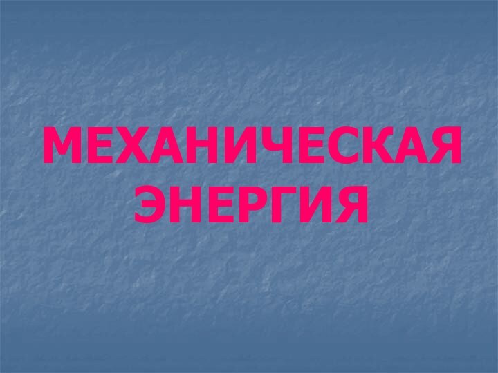 МЕХАНИЧЕСКАЯ  ЭНЕРГИЯ