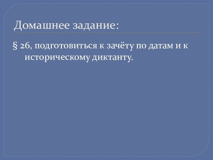 Домашнее задание:§ 26, подготовиться к зачёту по датам и к историческому диктанту.