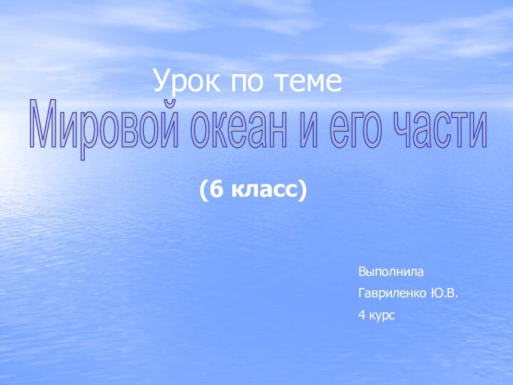 (6 класс)Урок по темеМировой океан и его частиВыполнилаГавриленко Ю.В.4 курс