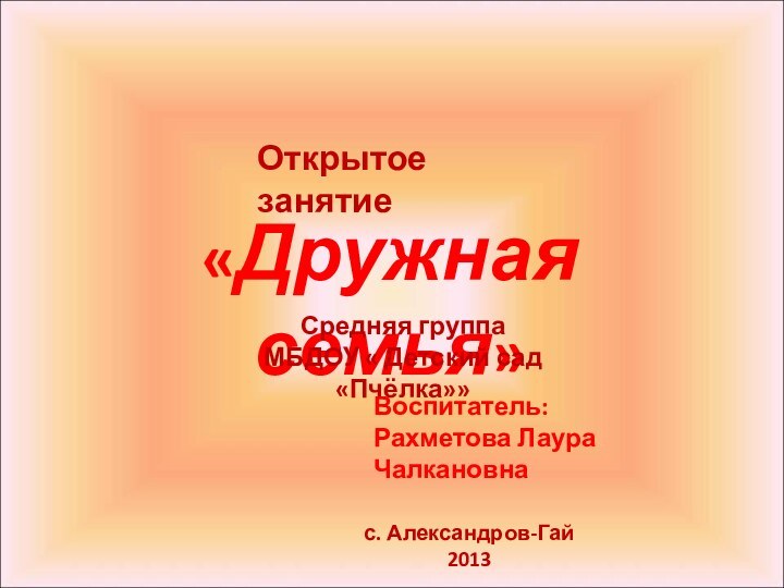 «Дружная семья»Открытое занятиеСредняя группаМБДОУ « Детский сад «Пчёлка»»Воспитатель:Рахметова Лаура Чалкановнас. Александров-Гай 2013