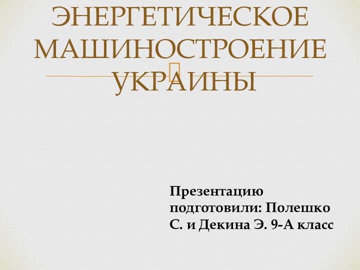 ЭНЕРГЕТИЧЕСКОЕ МАШИНОСТРОЕНИЕ  УКРАИНЫПрезентацию подготовили: Полешко С. и Декина Э. 9-А класс