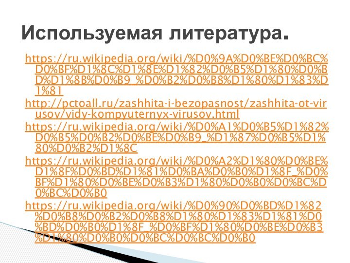 https://ru.wikipedia.org/wiki/%D0%9A%D0%BE%D0%BC%D0%BF%D1%8C%D1%8E%D1%82%D0%B5%D1%80%D0%BD%D1%8B%D0%B9_%D0%B2%D0%B8%D1%80%D1%83%D1%81http://pctoall.ru/zashhita-i-bezopasnost/zashhita-ot-virusov/vidy-kompyuternyx-virusov.htmlhttps://ru.wikipedia.org/wiki/%D0%A1%D0%B5%D1%82%D0%B5%D0%B2%D0%BE%D0%B9_%D1%87%D0%B5%D1%80%D0%B2%D1%8Chttps://ru.wikipedia.org/wiki/%D0%A2%D1%80%D0%BE%D1%8F%D0%BD%D1%81%D0%BA%D0%B0%D1%8F_%D0%BF%D1%80%D0%BE%D0%B3%D1%80%D0%B0%D0%BC%D0%BC%D0%B0https://ru.wikipedia.org/wiki/%D0%90%D0%BD%D1%82%D0%B8%D0%B2%D0%B8%D1%80%D1%83%D1%81%D0%BD%D0%B0%D1%8F_%D0%BF%D1%80%D0%BE%D0%B3%D1%80%D0%B0%D0%BC%D0%BC%D0%B0Используемая литература.