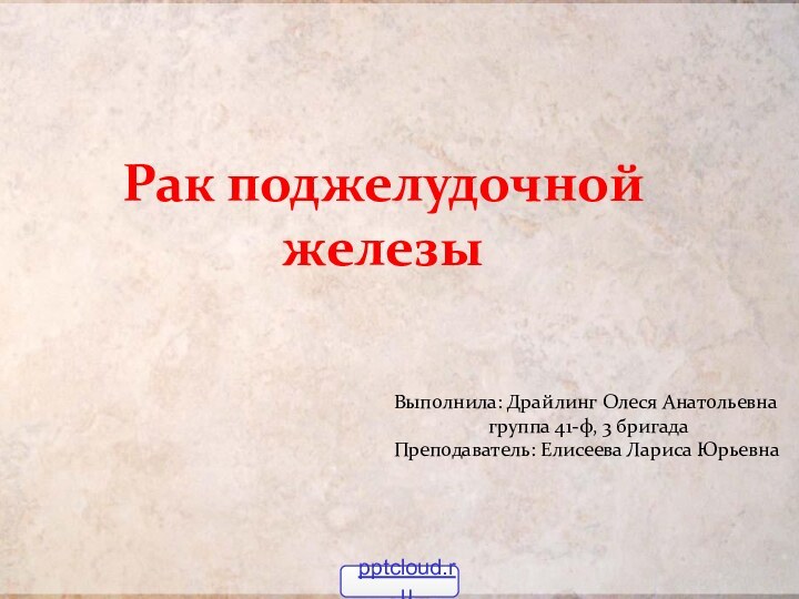 Рак поджелудочной железы Выполнила: Драйлинг Олеся Анатольевна		  группа 41-ф, 3 бригадаПреподаватель: Елисеева Лариса Юрьевна