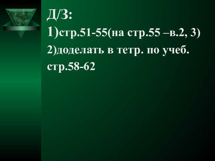 Д/З: 1)стр.51-55(на стр.55 –в.2, 3)2)доделать в тетр. по учеб.стр.58-62