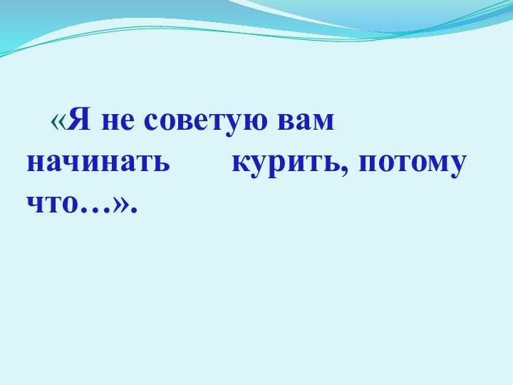 «Я не советую вам начинать  	  курить, потому что…».