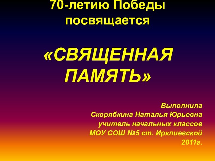 70-летию Победы посвящается  «СВЯЩЕННАЯ  ПАМЯТЬ»Выполнила Скорябкина Наталья