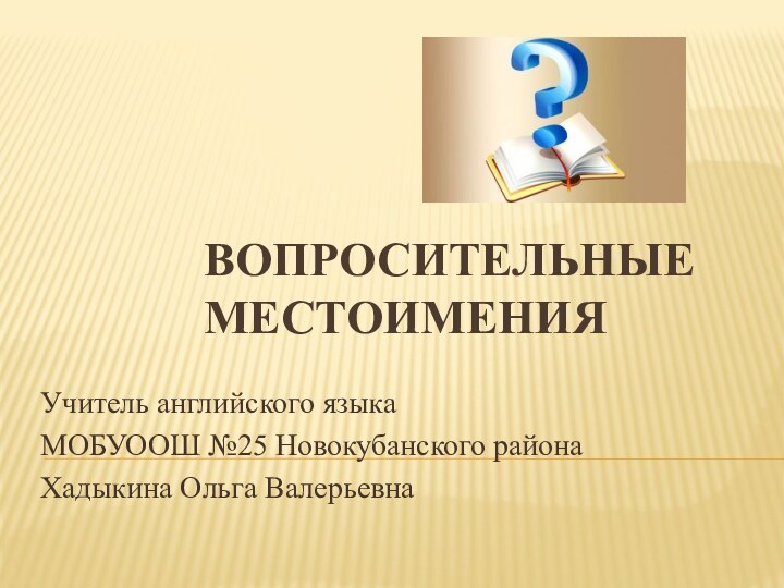 Вопросительные местоимения Учитель английского языкаМОБУООШ №25 Новокубанского районаХадыкина Ольга Валерьевна