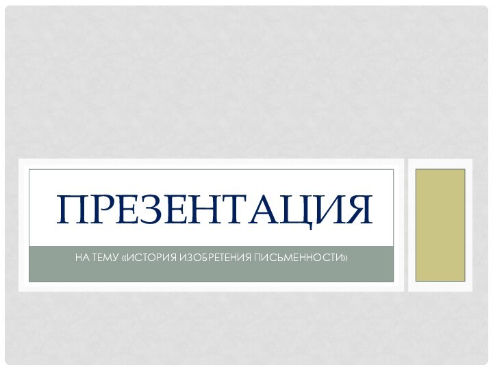 НА ТЕМУ «История изобретения письменности»ПРЕЗЕНТАЦИЯ