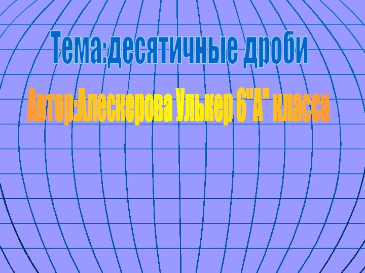 Автор:Алескерова Улькер 6''A'' классаТема:десятичные дроби