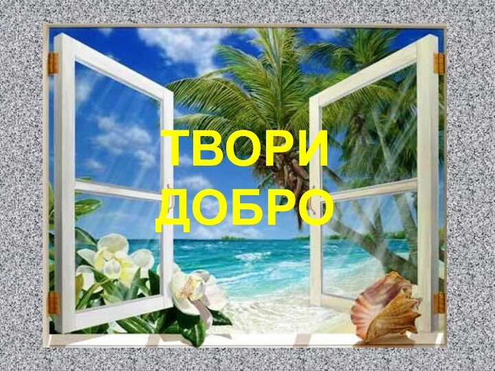 ТВОРИ  ДОБРО