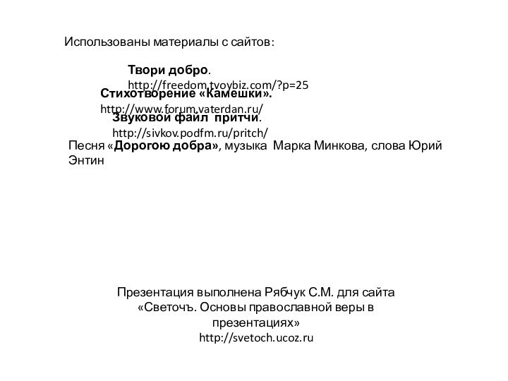 Твори добро. http://freedom.tvoybiz.com/?p=25 Стихотворение «Камешки». http://www.forum.vaterdan.ru/Звуковой файл притчи. http://sivkov.podfm.ru/pritch/Презентация выполнена Рябчук С.М.