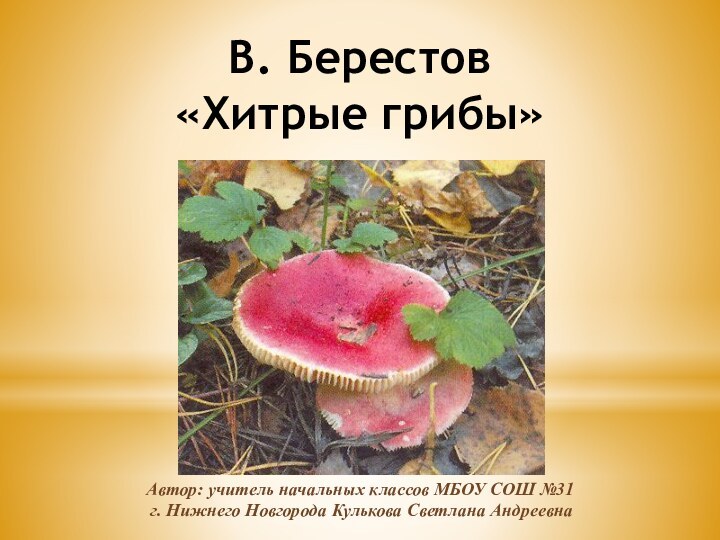 В. Берестов «Хитрые грибы»Автор: учитель начальных классов МБОУ СОШ №31 г. Нижнего Новгорода Кулькова Светлана Андреевна