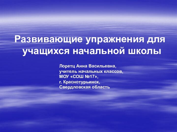 Развивающие упражнения для учащихся начальной школыЛоретц Анна Васильевна,учитель начальных классов,МОУ «СОШ №17»,г. Краснотурьинск,Свердловская область