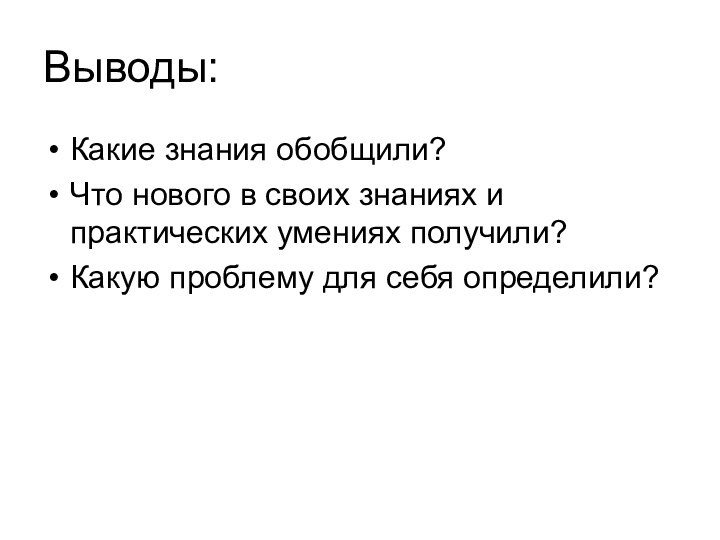 Выводы: Какие знания обобщили?Что нового в своих знаниях и практических умениях получили?Какую проблему для себя определили?